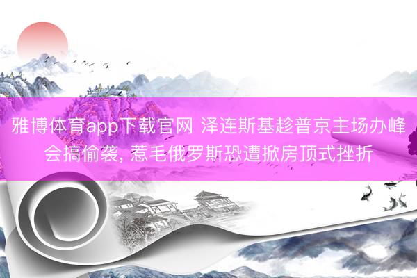 雅博体育app下载官网 泽连斯基趁普京主场办峰会搞偷袭, 惹毛俄罗斯恐遭掀房顶式挫折