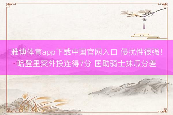 雅博体育app下载中国官网入口 侵扰性很强！哈登里突外投连得7分 匡助骑士抹瓜分差