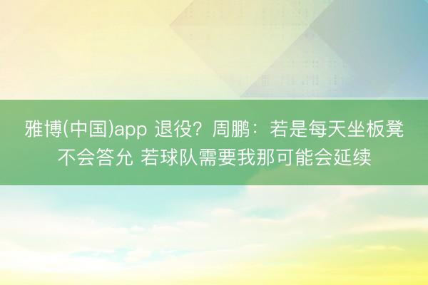 雅博(中国)app 退役？周鹏：若是每天坐板凳不会答允 若球队需要我那可能会延续