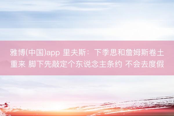 雅博(中国)app 里夫斯：下季思和詹姆斯卷土重来 脚下先敲定个东说念主条约 不会去度假