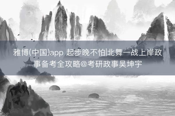 雅博(中国)app 起步晚不怕|北舞一战上岸政事备考全攻略@考研政事吴坤宇
