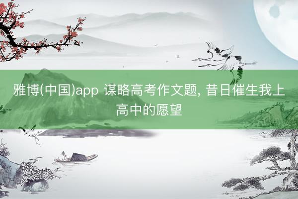 雅博(中国)app 谋略高考作文题， 昔日催生我上高中的愿望
