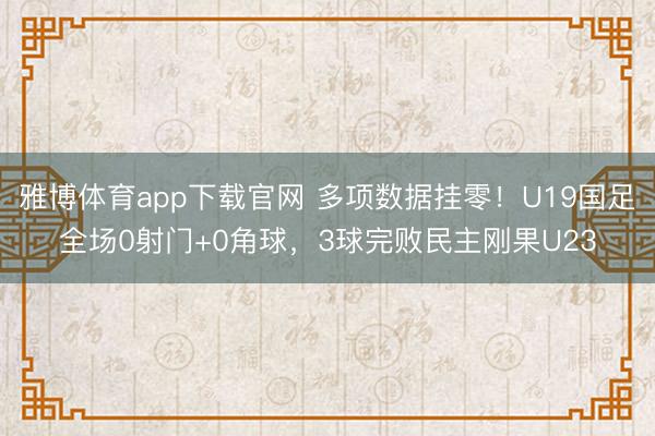 雅博体育app下载官网 多项数据挂零！U19国足全场0射门+0角球，3球完败民主刚果U23