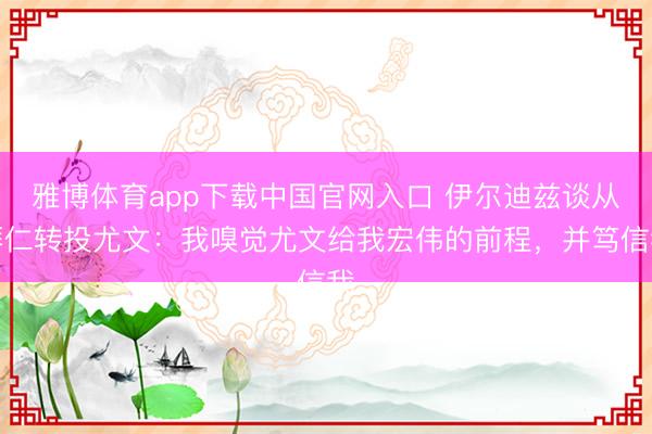 雅博体育app下载中国官网入口 伊尔迪兹谈从拜仁转投尤文：我嗅觉尤文给我宏伟的前程，并笃信我