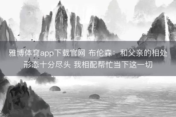 雅博体育app下载官网 布伦森：和父亲的相处形态十分尽头 我相配帮忙当下这一切