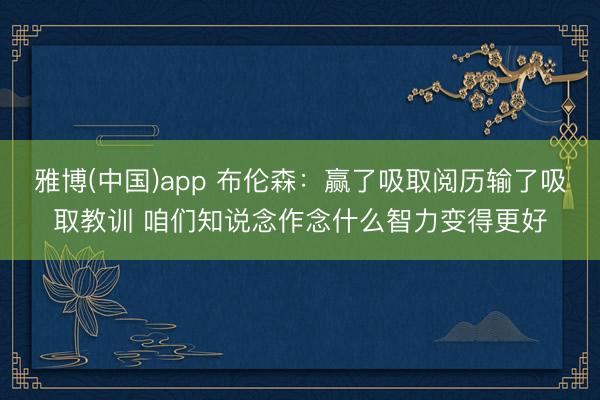 雅博(中国)app 布伦森：赢了吸取阅历输了吸取教训 咱们知说念作念什么智力变得更好