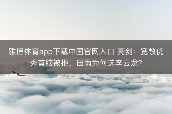雅博体育app下载中国官网入口 亮剑：宽敞优秀首脑被拒，田雨为何选李云龙？