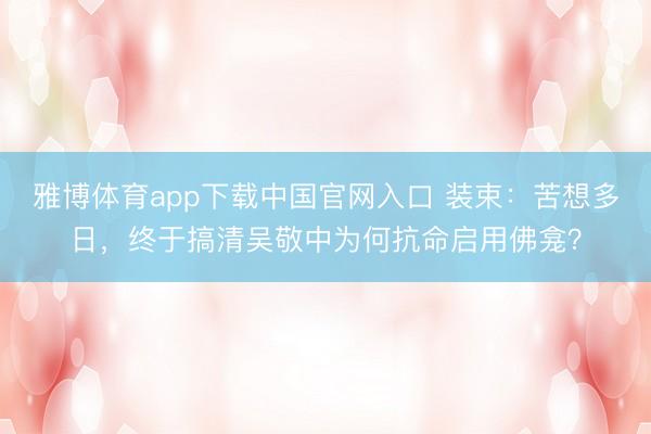 雅博体育app下载中国官网入口 装束：苦想多日，终于搞清吴敬中为何抗命启用佛龛？