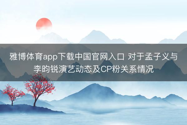 雅博体育app下载中国官网入口 对于孟子义与李昀锐演艺动态及CP粉关系情况