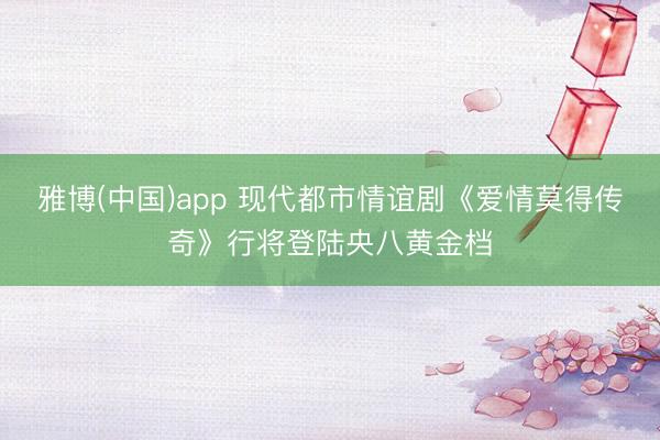 雅博(中国)app 现代都市情谊剧《爱情莫得传奇》行将登陆央八黄金档