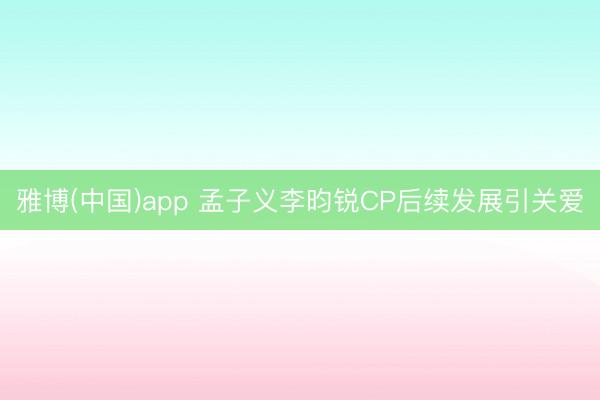 雅博(中国)app 孟子义李昀锐CP后续发展引关爱