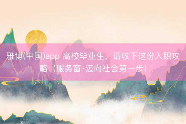 雅博(中国)app 高校毕业生，请收下这份入职攻略（服务窗·迈向社会第一步）