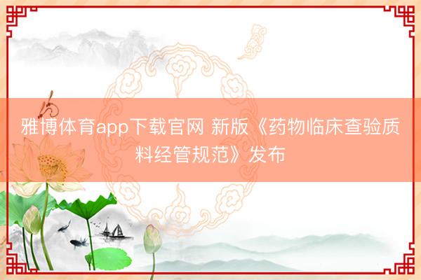 雅博体育app下载官网 新版《药物临床查验质料经管规范》发布