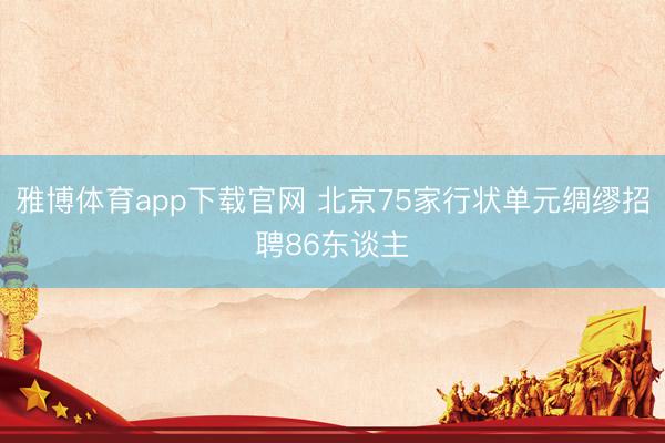 雅博体育app下载官网 北京75家行状单元绸缪招聘86东谈主