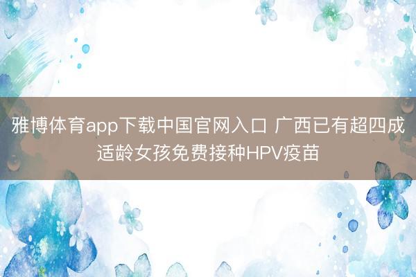 雅博体育app下载中国官网入口 广西已有超四成适龄女孩免费接种HPV疫苗