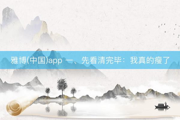 雅博(中国)app 一、先看清完毕：我真的瘦了