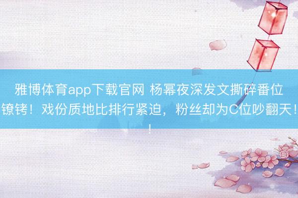 雅博体育app下载官网 杨幂夜深发文撕碎番位镣铐！戏份质地比排行紧迫，粉丝却为C位吵翻天！