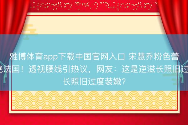 雅博体育app下载中国官网入口 宋慧乔粉色蕾丝裙惊艳法国！透视腰线引热议，网友：这是逆滋长照旧过度装嫩？