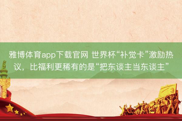雅博体育app下载官网 世界杯“补觉卡”激励热议，比福利更稀有的是“把东谈主当东谈主”