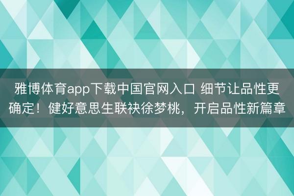 雅博体育app下载中国官网入口 细节让品性更确定！健好意思生联袂徐梦桃，开启品性新篇章