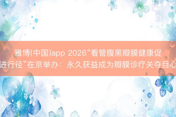 雅博(中国)app 2026“看管腹黑瓣膜健康促进行径”在京举办：永久获益成为瓣膜诊疗关夺目心