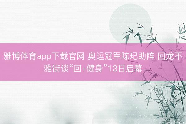 雅博体育app下载官网 奥运冠军陈玘助阵 回龙不雅街谈“回+健身”13日启幕