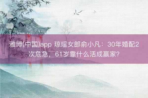雅博(中国)app 琼瑶女郎俞小凡：30年婚配2次危急，61岁靠什么活成赢家？