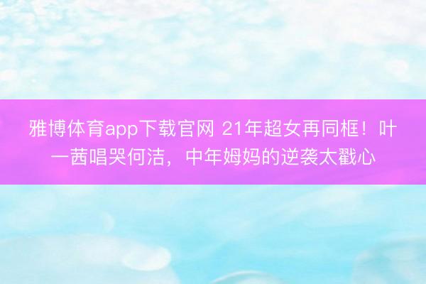 雅博体育app下载官网 21年超女再同框！叶一茜唱哭何洁，中年姆妈的逆袭太戳心