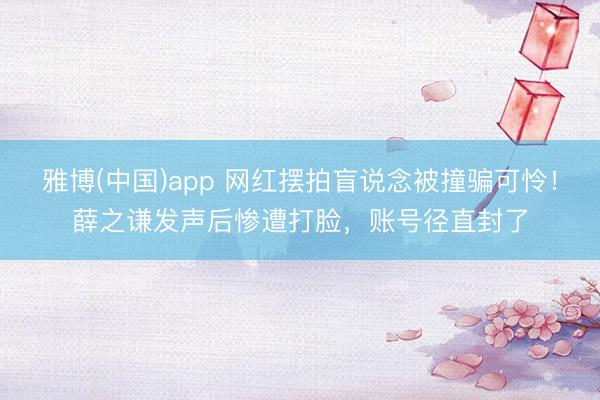 雅博(中国)app 网红摆拍盲说念被撞骗可怜！薛之谦发声后惨遭打脸，账号径直封了