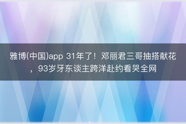 雅博(中国)app 31年了！邓丽君三哥抽搭献花，93岁牙东谈主跨洋赴约看哭全网