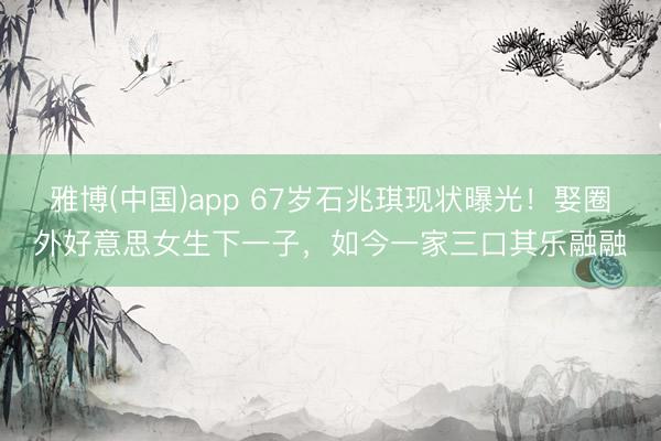 雅博(中国)app 67岁石兆琪现状曝光！娶圈外好意思女生下一子，如今一家三口其乐融融