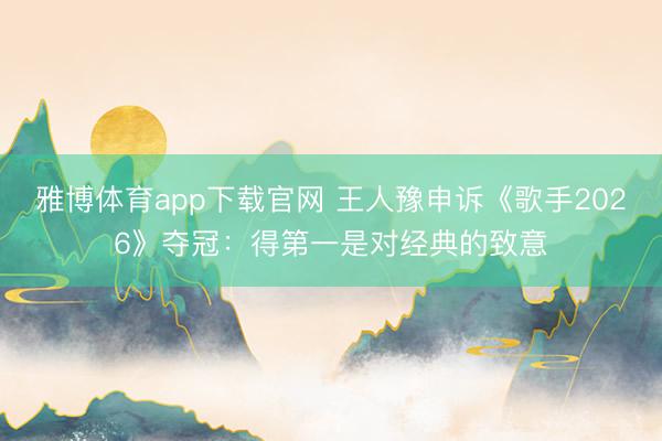 雅博体育app下载官网 王人豫申诉《歌手2026》夺冠：得第一是对经典的致意