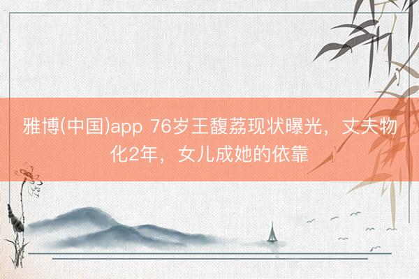 雅博(中国)app 76岁王馥荔现状曝光，丈夫物化2年，女儿成她的依靠