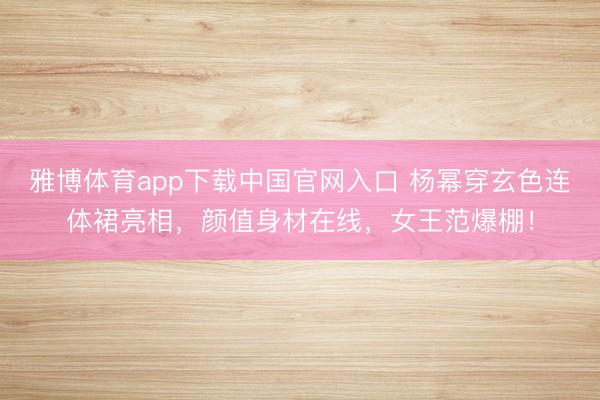 雅博体育app下载中国官网入口 杨幂穿玄色连体裙亮相，颜值身材在线，女王范爆棚！