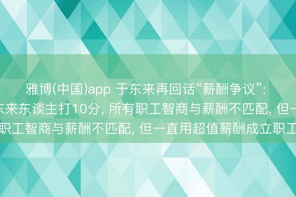 雅博(中国)app 于东来再回话“薪酬争议”: 100分为圭表最多给胖东来东谈主打10分， 所有职工智商与薪酬不匹配， 但一直用超值薪酬成立职工