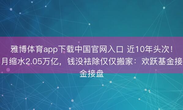 雅博体育app下载中国官网入口 近10年头次！两月缩水2.05万亿，钱没袪除仅仅搬家：欢跃基金接盘