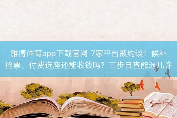雅博体育app下载官网 7家平台被约谈!候补抢票、付费选座还能收钱吗?三步自查能退几许
