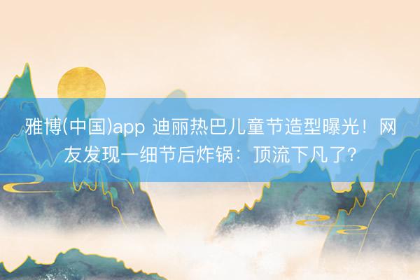 雅博(中国)app 迪丽热巴儿童节造型曝光！网友发现一细节后炸锅：顶流下凡了？