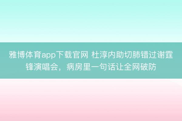 雅博体育app下载官网 杜淳内助切肺错过谢霆锋演唱会，病房里一句话让全网破防