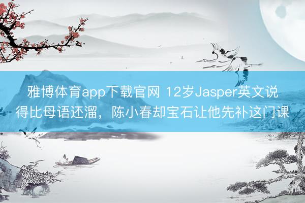 雅博体育app下载官网 12岁Jasper英文说得比母语还溜，陈小春却宝石让他先补这门课