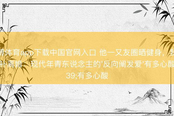 雅博体育app下载中国官网入口 他一又友圈晒健身，我脑补离婚：现代年青东说念主的'反向阐发爱'有多心酸
