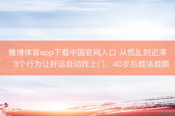 雅博体育app下载中国官网入口 从慌乱到迟滞：3个行为让好运自动找上门，40岁后越活越顺