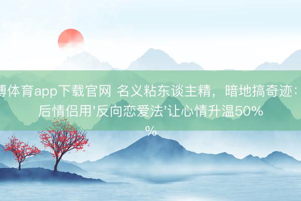 雅博体育app下载官网 名义粘东谈主精，暗地搞奇迹：95后情侣用'反向恋爱法'让心情升温50%