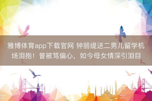 雅博体育app下载官网 钟丽缇送二男儿留学机场泪抱！曾被骂偏心，如今母女情深引泪目