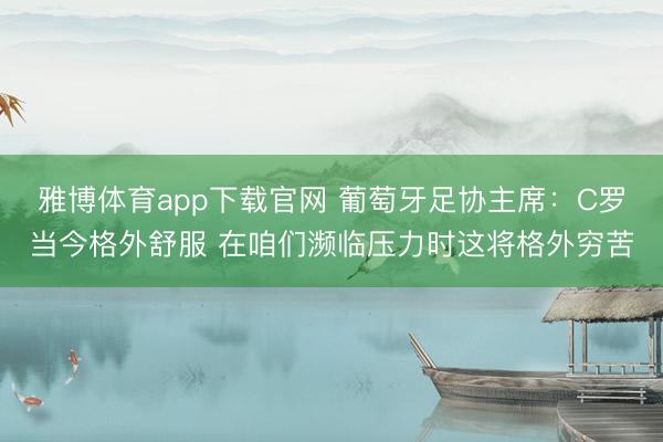 雅博体育app下载官网 葡萄牙足协主席：C罗当今格外舒服 在咱们濒临压力时这将格外穷苦