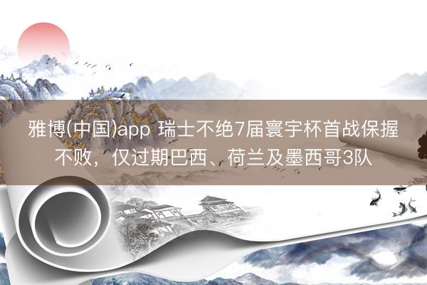 雅博(中国)app 瑞士不绝7届寰宇杯首战保握不败，仅过期巴西、荷兰及墨西哥3队
