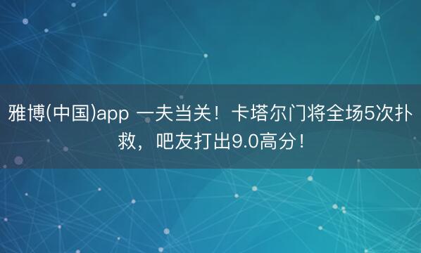 雅博(中国)app 一夫当关！卡塔尔门将全场5次扑救，<a href=