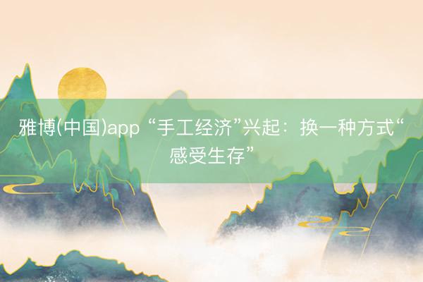 雅博(中国)app “手工经济”兴起：换一种方式“感受生存”