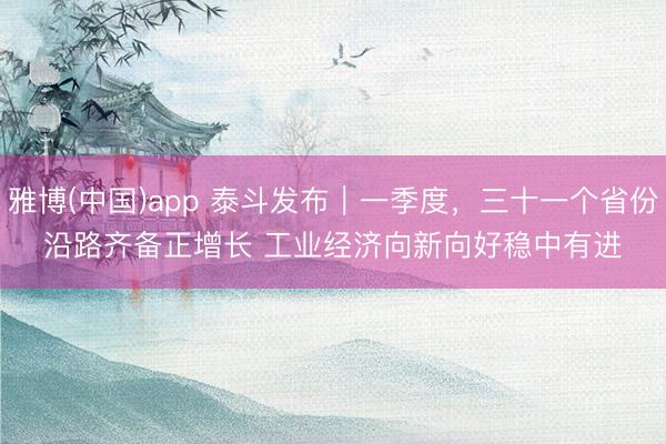 雅博(中国)app 泰斗发布｜一季度，三十一个省份沿路齐备正增长 工业经济向新向好稳中有进