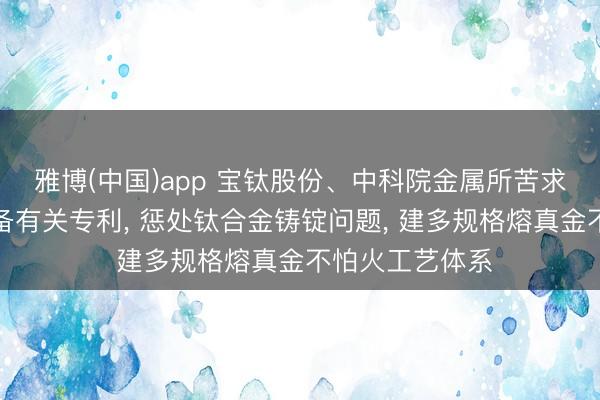 雅博(中国)app 宝钛股份、中科院金属所苦求钛合金铸锭制备有关专利， 惩处钛合金铸锭问题， 建多规格熔真金不怕火工艺体系